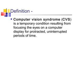 Definition -
 Computer vision syndrome (CVS)
is a temporary condition resulting from
focusing the eyes on a computer
display for protracted, uninterrupted
periods of time.
 
