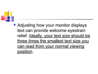  Adjusting how your monitor displays
text can provide welcome eyestrain
relief. Ideally, your text size should be
three times the smallest text size you
can read from your normal viewing
position.
 