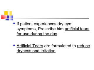  If patient experiences dry eye
symptoms, Prescribe him artificial tears
for use during the day.
 Artificial Tears are formulated to reduce
dryness and irritation.
 