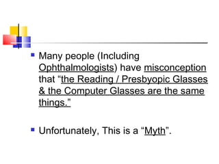  Many people (Including
Ophthalmologists) have misconception
that “the Reading / Presbyopic Glasses
& the Computer Glasses are the same
things.”
 Unfortunately, This is a “Myth”.
 