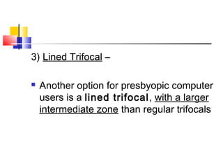 3) Lined Trifocal –
 Another option for presbyopic computer
users is a lined trifocal, with a larger
intermediate zone than regular trifocals
 