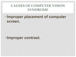CAUSES OF COMPUTER VISION
SYNDROME
•Improper placement of computer
screen.
•Improper contrast.
 