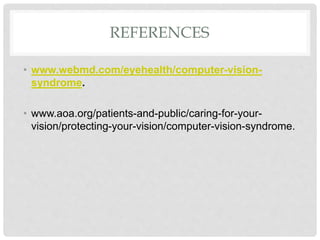 REFERENCES
• www.webmd.com/eyehealth/computer-vision-
syndrome.
• www.aoa.org/patients-and-public/caring-for-your-
vision/protecting-your-vision/computer-vision-syndrome.
 