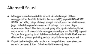 Alternatif Solusi
A. Menggunakan koneksi data satelit. Ada beberapa pilihan:
menggunakan Mobile Sattelite Service (MSS) se...