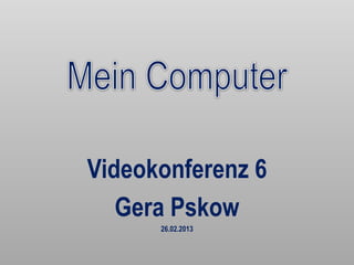 Videokonferenz 6
   Gera Pskow
      26.02.2013
 