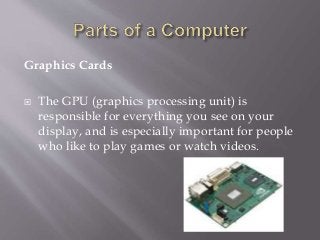 Graphics Cards
 The GPU (graphics processing unit) is
responsible for everything you see on your
display, and is especially important for people
who like to play games or watch videos.
 