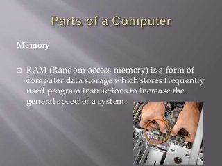 Memory
 RAM (Random-access memory) is a form of
computer data storage which stores frequently
used program instructions to increase the
general speed of a system.
 