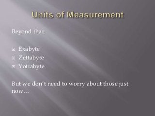 Beyond that:
 Exabyte
 Zettabyte
 Yottabyte
But we don’t need to worry about those just
now…
 