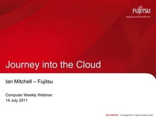 Ian Mitchell – Fujitsu Computer Weekly Webinar 14 July 2011 Journey into the Cloud UNCLASSIFIED    © Copyright 2011 Fujitsu Services Limited 