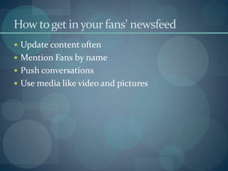 How to get in your fans’ newsfeed
 Update content often
 Mention Fans by name
 Push conversations
 Use media like video and pictures
 