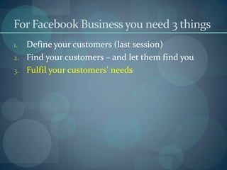 For Facebook Business you need 3 things
1. Define your customers (last session)
2. Find your customers – and let them find you
3. Fulfil your customers’ needs
 