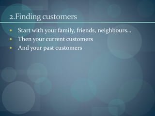 2.Finding customers
 Start with your family, friends, neighbours…
 Then your current customers
 And your past customers
 