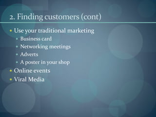 2. Finding customers (cont)
 Use your traditional marketing
   Business card
   Networking meetings
   Adverts
   A poster in your shop
 Online events
 Viral Media
 