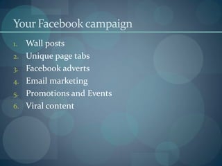 Your Facebook campaign
1.   Wall posts
2.   Unique page tabs
3.   Facebook adverts
4.   Email marketing
5.   Promotions and Events
6.   Viral content
 