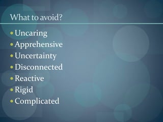 What to avoid?
 Uncaring
 Apprehensive
 Uncertainty
 Disconnected
 Reactive
 Rigid
 Complicated
 