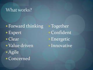 What works?


 Forward thinking    Together
 Expert              Confident
 Clear               Energetic
 Value driven        Innovative
 Agile
 Concerned
 