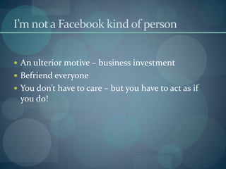 I’m not a Facebook kind of person


 An ulterior motive – business investment
 Befriend everyone
 You don’t have to care – but you have to act as if
 you do!
 