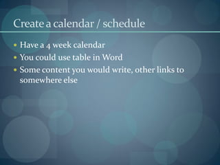 Create a calendar / schedule
 Have a 4 week calendar
 You could use table in Word
 Some content you would write, other links to
 somewhere else
 