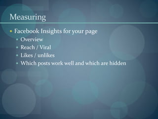 Measuring
 Facebook Insights for your page
   Overview
   Reach / Viral
   Likes / unlikes
   Which posts work well and which are hidden
 