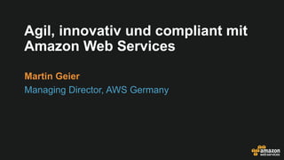 Agil, innovativ und compliant mit
Amazon Web Services
Martin Geier
Managing Director, AWS Germany
 
