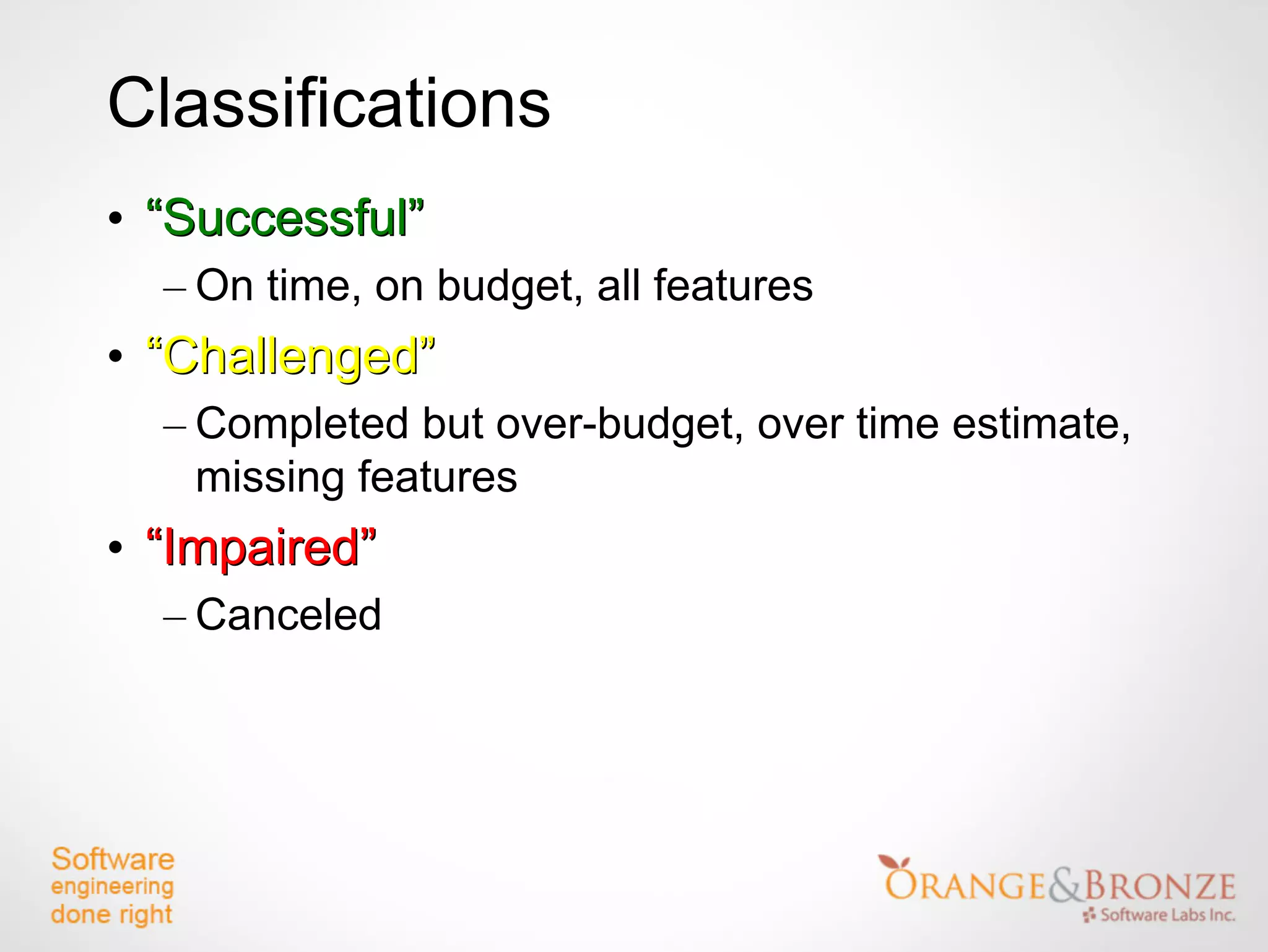 Classifications
• “Successful”
  – On time, on budget, all features
• “Challenged”
  – Completed but over-budget, over time estimate,
    missing features
• “Impaired”
  – Canceled
 