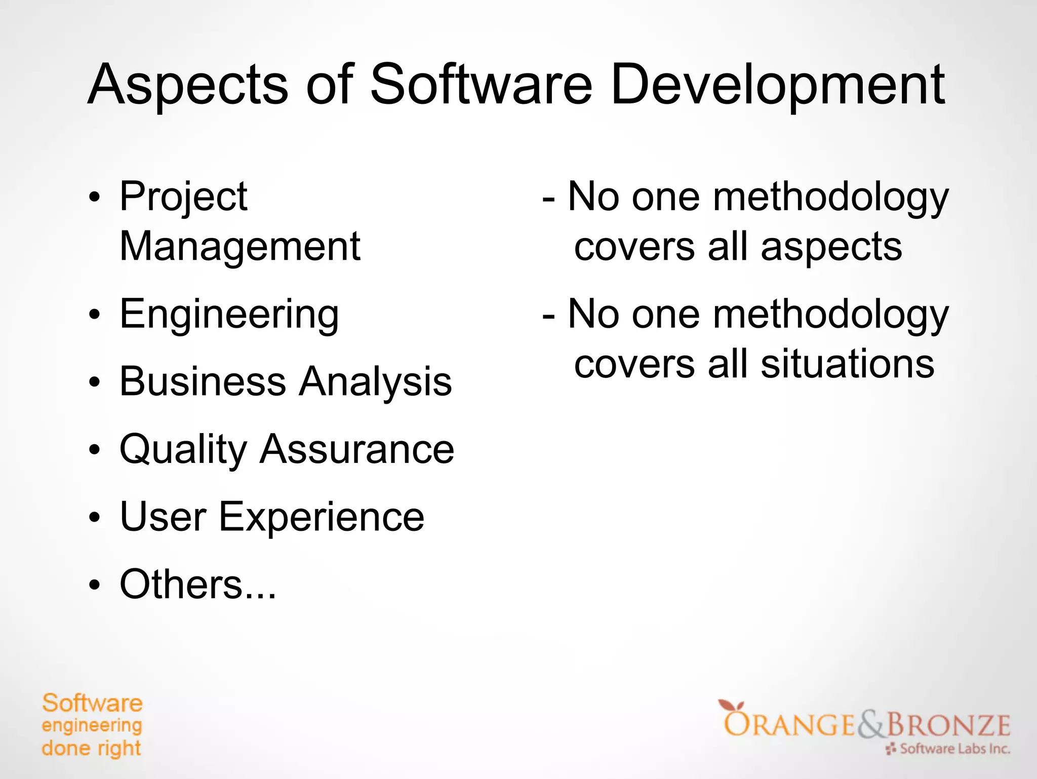 Aspects of Software Development
• Project             - No one methodology
  Management            covers all aspects
• Engineering         - No one methodology
• Business Analysis     covers all situations

• Quality Assurance
• User Experience
• Others...
 
