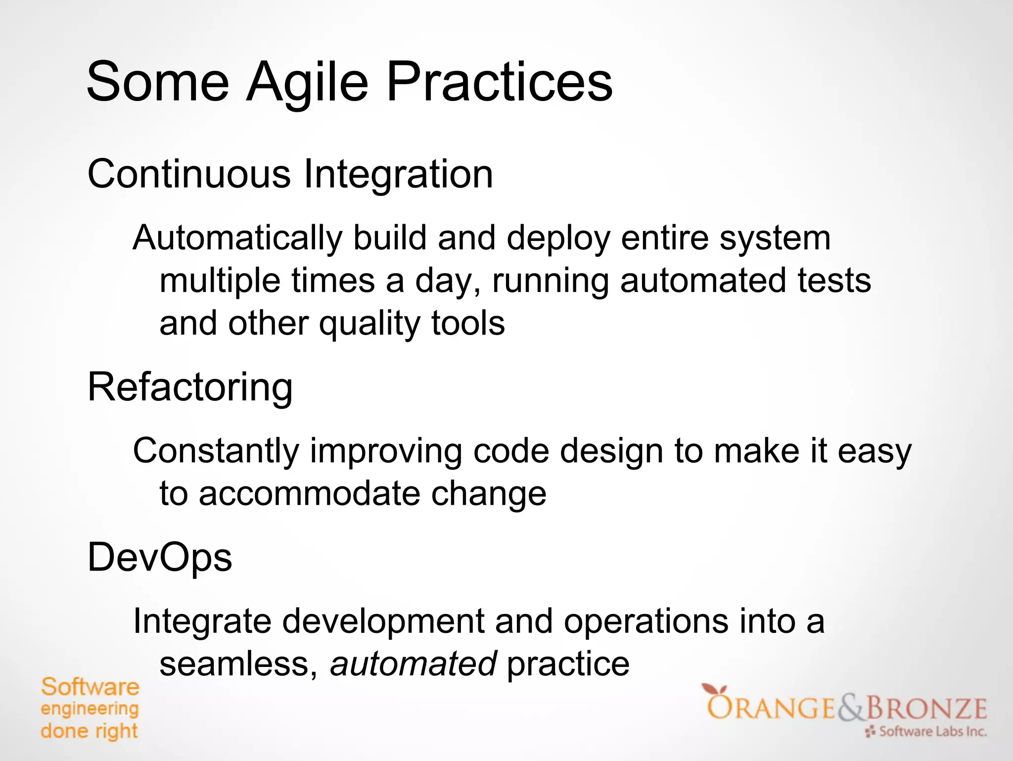 Some Agile Practices
Continuous Integration
  Automatically build and deploy entire system
   multiple times a day, running automated tests
   and other quality tools
Refactoring
  Constantly improving code design to make it easy
   to accommodate change
DevOps
  Integrate development and operations into a
    seamless, automated practice
 