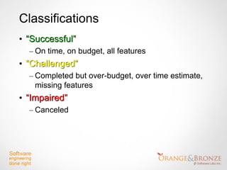 Classifications
• “Successful”
  – On time, on budget, all features
• “Challenged”
  – Completed but over-budget, over time estimate,
    missing features
• “Impaired”
  – Canceled
 