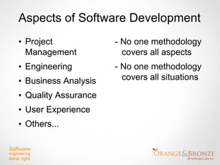 Aspects of Software Development
• Project             - No one methodology
  Management            covers all aspects
• Engineering         - No one methodology
• Business Analysis     covers all situations

• Quality Assurance
• User Experience
• Others...
 