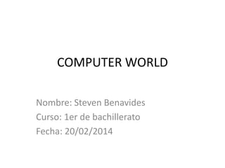 COMPUTER WORLD
Nombre: Steven Benavides
Curso: 1er de bachillerato
Fecha: 20/02/2014

 