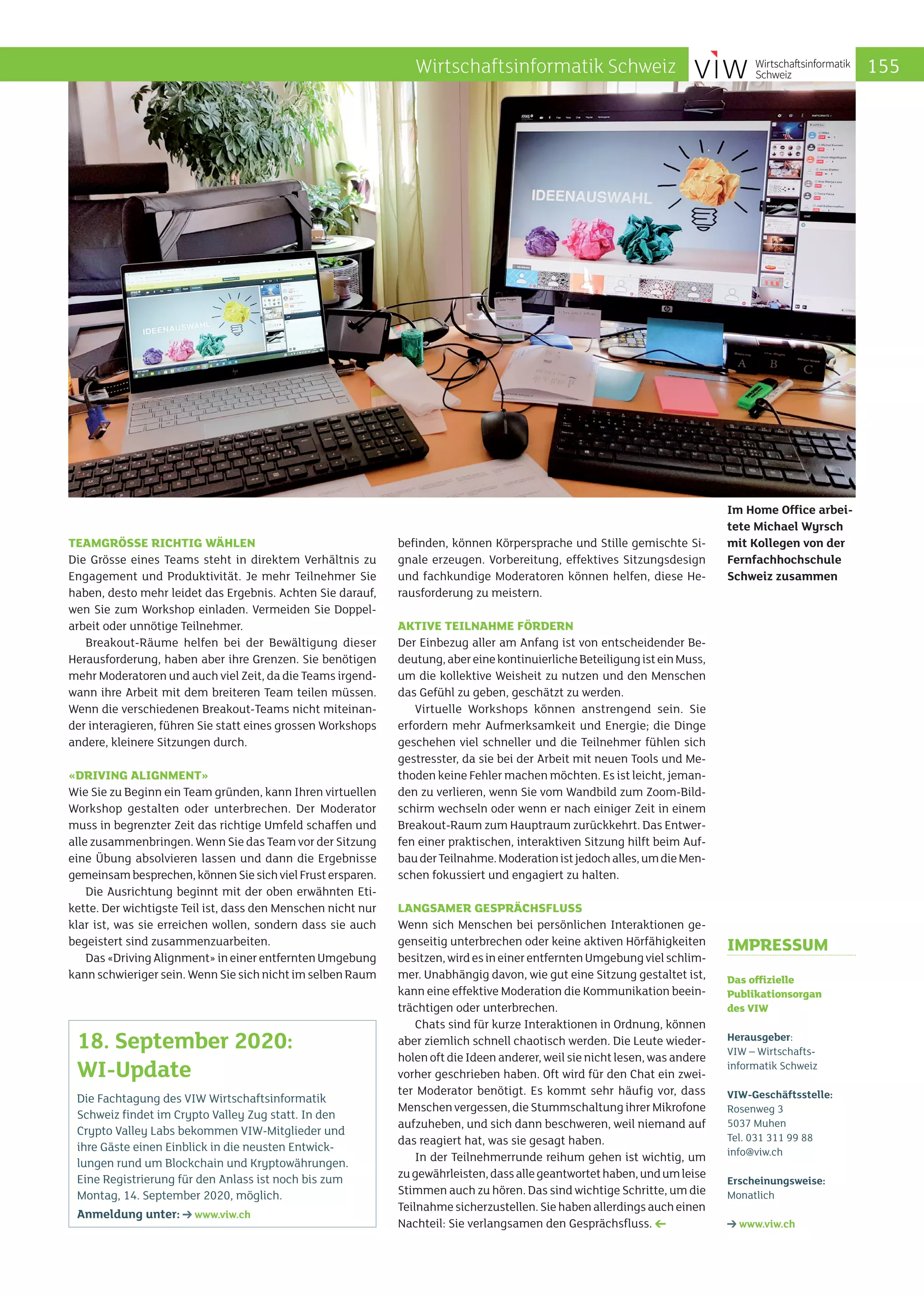 Impressum
Das offizielle
Publikations­organ
des VIW
Herausgeber:
VIW – Wirtschafts­
informatik Schweiz
VIW-Geschäftsstelle:
Rosenweg 3
5037 Muhen
Tel. 031 311 99 88
info@viw.ch
Erscheinungsweise:
Monatlich
www.viw.ch
Teamgrösse richtig wählen
Die Grösse eines Teams steht in direktem Verhältnis zu
Engagement und Produktivität. Je mehr Teilnehmer Sie
haben, desto mehr leidet das Ergebnis. Achten Sie darauf,
wen Sie zum Workshop einladen. Vermeiden Sie Doppel­
arbeit oder unnötige Teilnehmer.
Breakout-Räume helfen bei der Bewältigung dieser
Herausforderung, haben aber ihre Grenzen. Sie benötigen
mehr Moderatoren und auch viel Zeit, da die Teams irgend­
wann ihre Arbeit mit dem breiteren Team teilen müssen.
Wenn die verschiedenen Breakout-Teams nicht miteinan­
der interagieren, führen Sie statt eines grossen Workshops
andere, kleinere Sitzungen durch.
«Driving alignment»
Wie Sie zu Beginn ein Team gründen, kann Ihren virtuellen
Workshop gestalten oder unterbrechen. Der Moderator
muss in begrenzter Zeit das richtige Umfeld schaffen und
alle zusammenbringen. Wenn Sie das Team vor der Sitzung
eine Übung absolvieren lassen und dann die Ergebnisse
gemeinsambesprechen,könnenSiesichvielFrustersparen.
Die Ausrichtung beginnt mit der oben erwähnten Eti­
kette. Der wichtigste Teil ist, dass den Menschen nicht nur
klar ist, was sie erreichen wollen, sondern dass sie auch
begeistert sind zusammenzuarbeiten.
Das«DrivingAlignment»ineinerentferntenUmgebung
kann schwieriger sein. Wenn Sie sich nicht im selben Raum
befinden, können Körpersprache und Stille gemischte Si­
gnale erzeugen. Vorbereitung, effektives Sitzungsdesign
und fachkundige Moderatoren können helfen, diese He­
rausforderung zu meistern.
Aktive Teilnahme fördern
Der Einbezug aller am Anfang ist von entscheidender Be­
deutung,abereinekontinuierlicheBeteiligungisteinMuss,
um die kollektive Weisheit zu nutzen und den Menschen
das Gefühl zu geben, geschätzt zu werden.
Virtuelle Workshops können anstrengend sein. Sie
erfordern mehr Aufmerksamkeit und Energie; die Dinge
geschehen viel schneller und die Teilnehmer fühlen sich
gestresster, da sie bei der Arbeit mit neuen Tools und Me­
thoden keine Fehler machen möchten. Es ist leicht, jeman­
den zu verlieren, wenn Sie vom Wandbild zum Zoom-Bild­
schirm wechseln oder wenn er nach einiger Zeit in einem
Breakout-Raum zum Hauptraum zurückkehrt. Das Entwer­
fen einer praktischen, interaktiven Sitzung hilft beim Auf­
bauderTeilnahme.Moderationistjedochalles,umdieMen­
schen fokussiert und engagiert zu halten.
Langsamer Gesprächsfluss
Wenn sich Menschen bei persönlichen Interaktionen ge­
genseitig unterbrechen oder keine aktiven Hörfähigkeiten
besitzen,wirdesineinerentferntenUmgebungvielschlim­
mer. Unabhängig davon, wie gut eine Sitzung gestaltet ist,
kann eine effektive Moderation die Kommunikation beein­
trächtigen oder unterbrechen.
Chats sind für kurze Interaktionen in Ordnung, können
aber ziemlich schnell chaotisch werden. Die Leute wieder­
holen oft die Ideen anderer, weil sie nicht lesen, was andere
vorher geschrieben haben. Oft wird für den Chat ein zwei­
ter Moderator benötigt. Es kommt sehr häufig vor, dass
Menschenvergessen,dieStummschaltungihrerMikrofone
aufzuheben, und sich dann beschweren, weil niemand auf
das reagiert hat, was sie gesagt haben.
In der Teilnehmerrunde reihum gehen ist wichtig, um
zugewährleisten,dassallegeantwortethaben,undumleise
Stimmen auch zu hören. Das sind wichtige Schritte, um die
Teilnahmesicherzustellen.Siehabenallerdingsaucheinen
Nachteil: Sie verlangsamen den Gesprächsfluss.
Im Home Office arbei-
tete Michael Wyrsch
mit Kollegen von der
Fernfachhochschule
Schweiz zusammen
Die Fachtagung des VIW Wirtschaftsinformatik
Schweiz findet im Crypto Valley Zug statt. In den
Crypto Valley Labs bekommen VIW-Mitglieder und
ihre Gäste einen Einblick in die neusten Entwick-
lungen rund um Blockchain und Kryptowährungen.
Eine Registrierung für den Anlass ist noch bis zum
Montag, 14. September 2020, möglich.
Anmeldung unter: www.viw.ch
18. September 2020:
WI-Update
155Wirtschaftsinformatik Schweiz
 