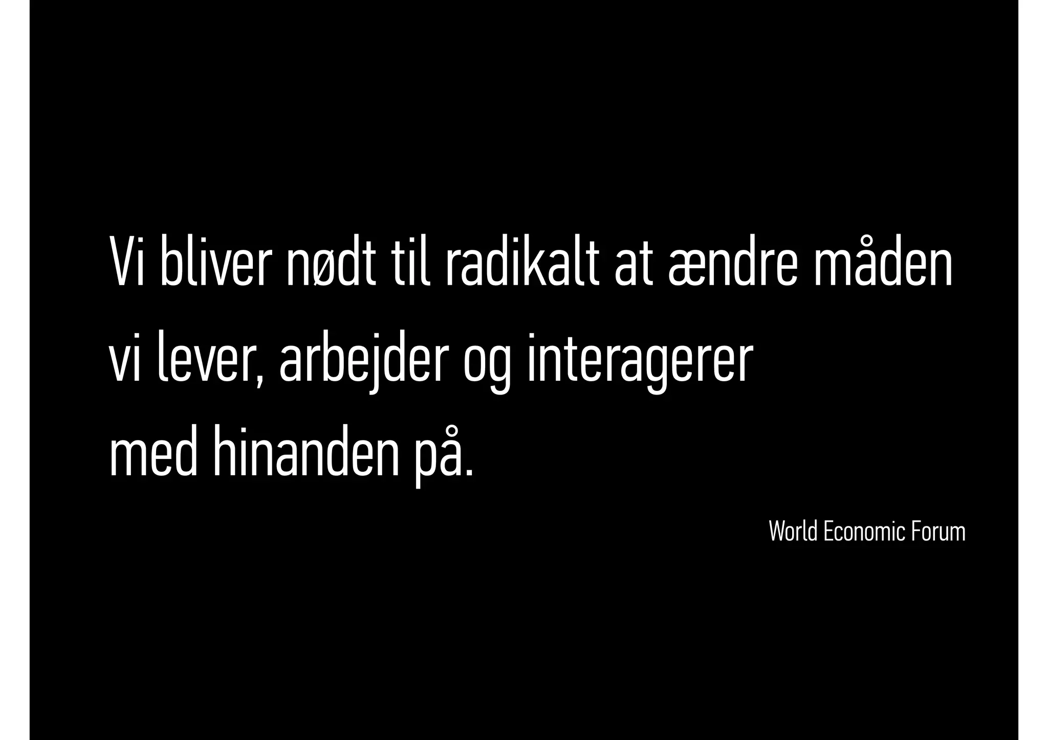 •Vi bliver nødt til radikalt at ændre måden
•vi lever, arbejder og interagerer
•med hinanden på.
• World Economic Forum
 