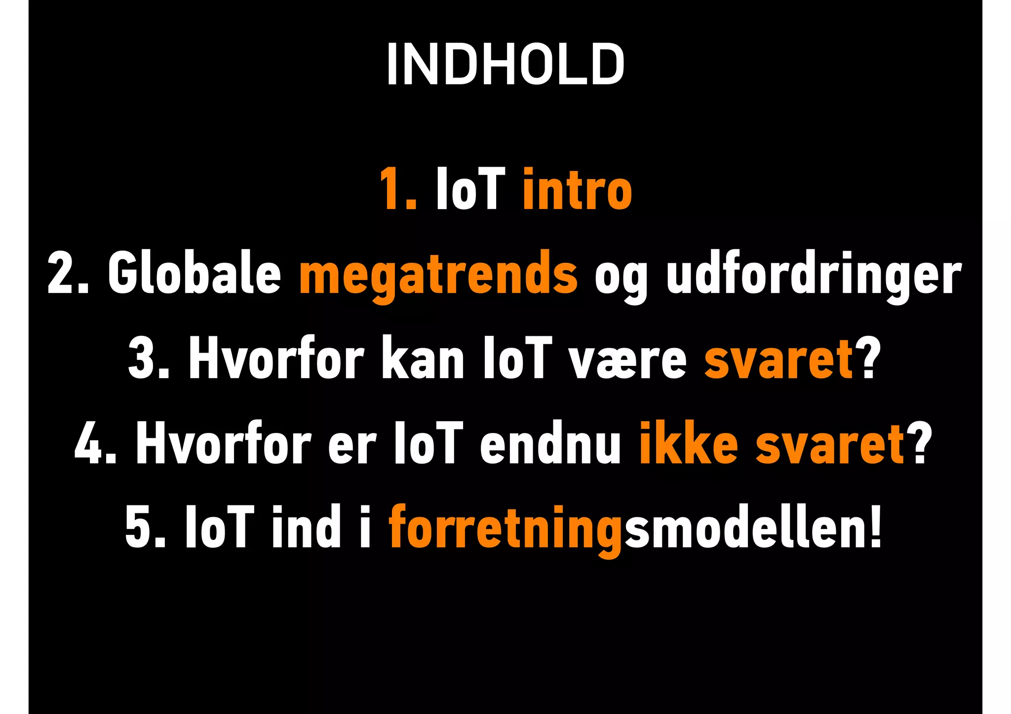 1. IoT intro
2. Globale megatrends og udfordringer
3. Hvorfor kan IoT være svaret?
4. Hvorfor er IoT endnu ikke svaret?
5. IoT ind i forretningsmodellen!
INDHOLD
 