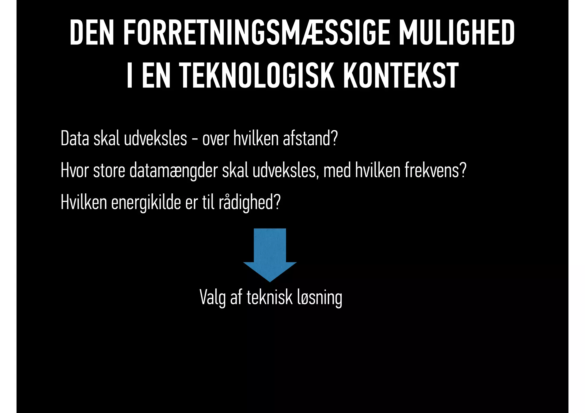 DEN FORRETNINGSMÆSSIGE MULIGHED
I EN TEKNOLOGISK KONTEKST
• Data skal udveksles - over hvilken afstand?
• Hvor store datamængder skal udveksles, med hvilken frekvens?
• Hvilken energikilde er til rådighed?
• Valg af teknisk løsning
 