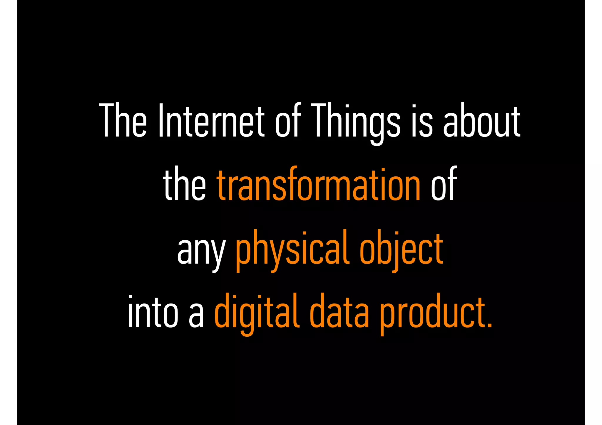 • The Internet of Things is about
• the transformation of
• any physical object
• into a digital data product.
 