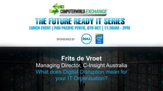 Frits de Vroet
Managing Director, C-Insight Australia
What does Digital Disruption mean for
your IT Organisation?
 
