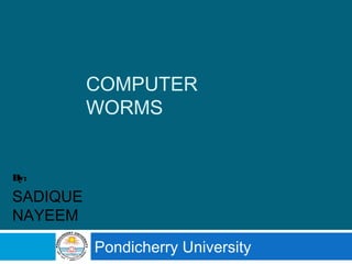 COMPUTER
WORMS
Pondicherry University
By:
SADIQUE
NAYEEM
 