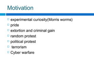 Motivation
 experimental curiosity(Morris worms)
 pride
 extortion and criminal gain
 random protest
 political protest
 terrorism
 Cyber warfare
 