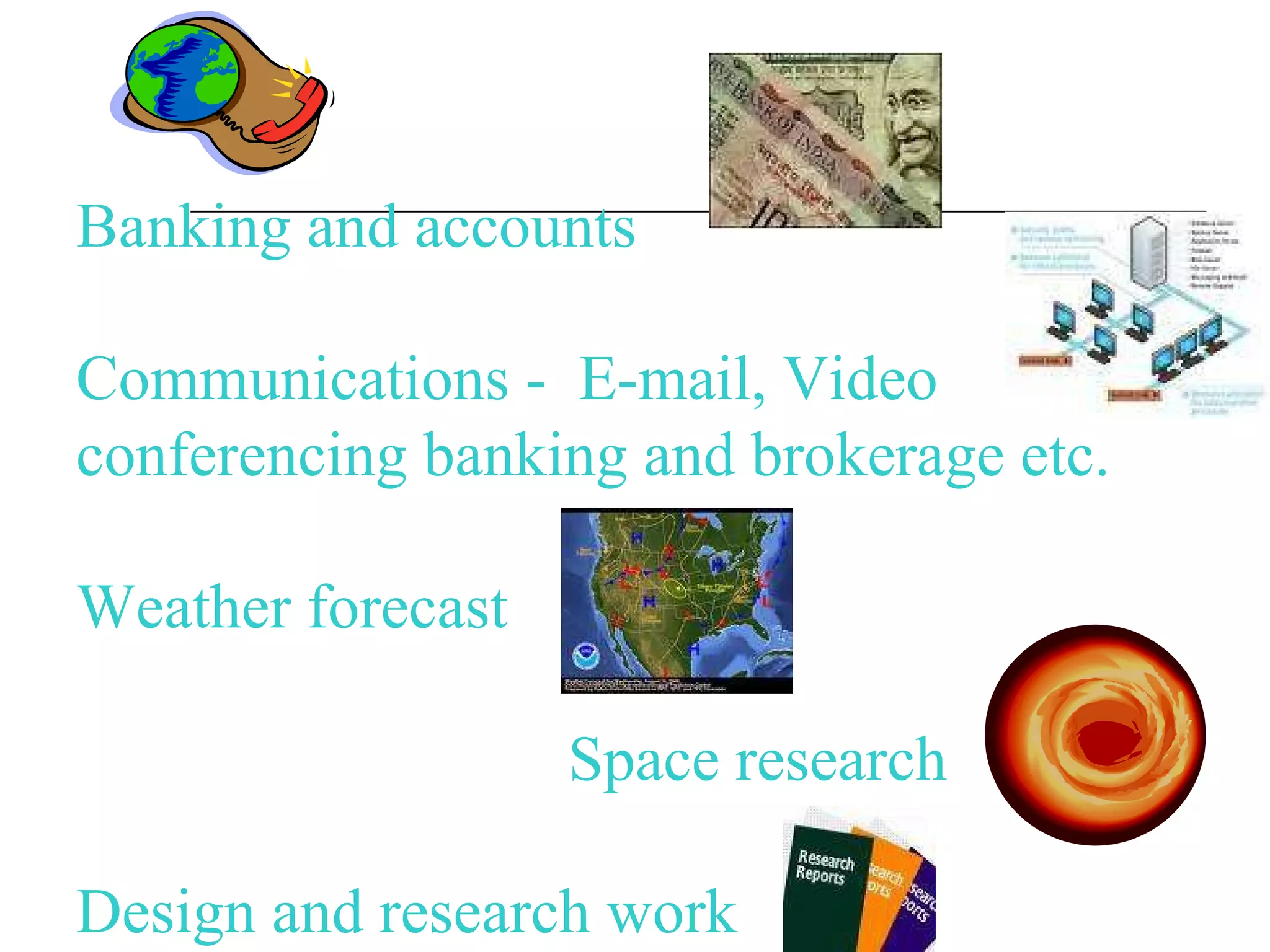 Banking and accounts Communications -  E-mail, Video conferencing banking and brokerage etc. Weather forecast  Space research  Design and research work  
