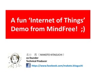 A fun ‘Internet of Things’
Demo from MindFree! ;)
https://www.facebook.com/makoto.kitaguchi
北口 真（ MAKOTO KITAGUCHI ）
co-founder
Technical Producer
 