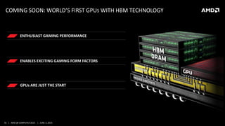 35 | AMD @ COMPUTEX 2015 | JUNE 3, 2015
COMING SOON: WORLD’S FIRST GPUS WITH HBM TECHNOLOGY
GPUs ARE JUST THE START
ENABLES EXCITING GAMING FORM FACTORS
ENTHUSIAST GAMING PERFORMANCE
 