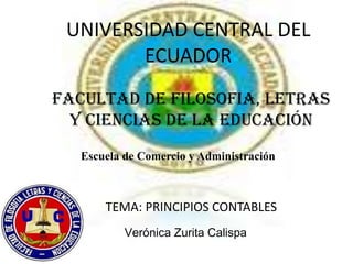 UNIVERSIDAD CENTRAL DEL
        ECUADOR
FACULTAD DE FILOSOFIA, LETRAS
  Y Ciencias DE LA EDUCACIÓN
  Escuela de Comercio y Administración



      TEMA: PRINCIPIOS CONTABLES
          Verónica Zurita Calispa
 