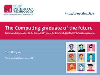 http://computing.cit.ie 
The Computing graduate of the future 
From Mobile Computing to the Internet of Things, the future is bright for CIT computing graduates 
Tim Horgan 
Wednesday 5 November 14 
 