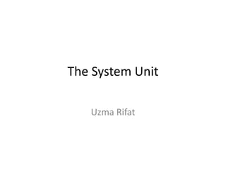 The System Unit
Uzma Rifat
 