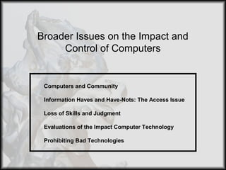 Broader Issues on the Impact and
Control of Computers
Computers and Community
Information Haves and Have-Nots: The Access Issue
Loss of Skills and Judgment
Evaluations of the Impact Computer Technology
Prohibiting Bad Technologies
 