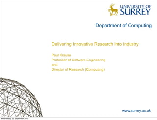 Department of Computing


                               Delivering Innovative Research into Industry

                               Paul Krause
                               Professor of Software Engineering
                               and
                               Director of Research (Computing)




                                                                   www.surrey.ac.uk
Wednesday, 22 September 2010
 