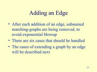 Adding an Edge After each addition of an edge, subsumed matching-graphs are being removed, to avoid exponential blowup There are six cases that should be handled The cases of extending a graph by an edge will be described next  