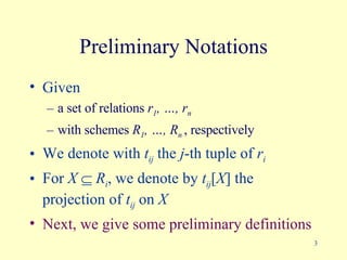Preliminary Notations Given  a set of relations  r 1 , …, r n with schemes  R 1 , …, R n   , respectively We denote with  t ij   the  j -th  tuple of  r i For  X     R i , we denote by  t ij [ X ]  the projection of   t ij  on  X   Next, we give some preliminary definitions 