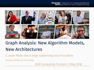 Graph Analysis: New Algorithm Models,
New Architectures
E. Jason Riedy and a large supporting cast of students
Georgia Institute of Technology
ACM Computing Frontiers, May
 