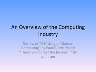 An Overview of the Computing Industry Review of “A History of Modern Computing” by Paul E Cerruzi and “Those who forget the lessons…” by John Lee 